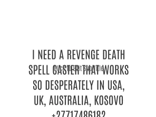 I NEED A REVENGE DEATH SPELL CASTER THAT WORKS SO  DESPERATELY IN USA, UK, AUSTRALIA, KOSOVO   27717486182