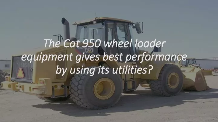 the cat 950 wheel loader the cat 950 wheel loader