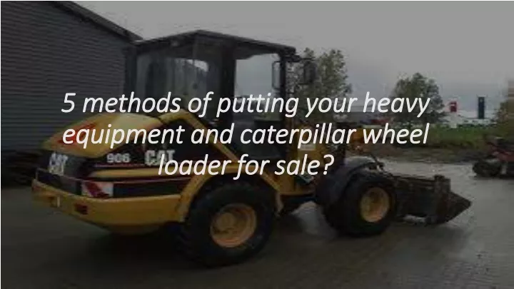 5 methods of putting your heavy equipment and caterpillar wheel loader for sale