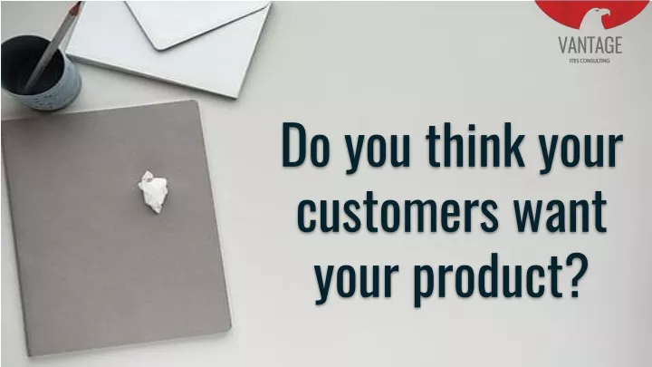 do you think your customers want your product