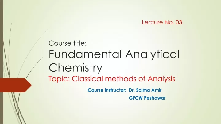 lecture no 03 c ourse title fundamental a nalytical chemistry t opic classical methods of analysis