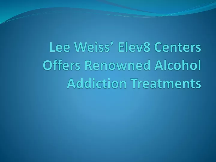 lee weiss elev8 centers offers renowned alcohol addiction treatments