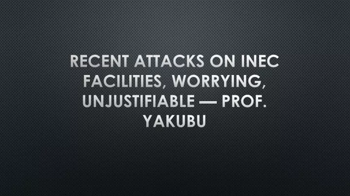 recent attacks on inec facilities worrying unjustifiable prof yakubu