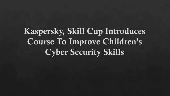 kaspersky skill cup introduces course to improve children s cyber security skills