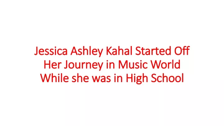 jessica ashley kahal started off her journey in music world while she was in high school