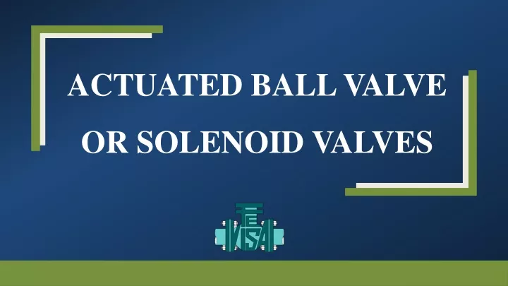 actuated ball valve or solenoid valves