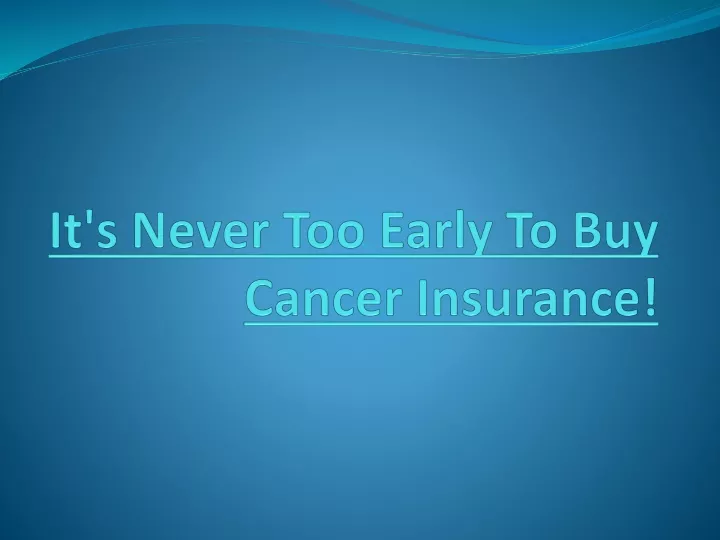 it s never too early to buy cancer insurance