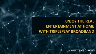 ENJOY THE REAL ENTERTAINMENT AT HOME WITH TRIPLEPLAY BROADBAND
