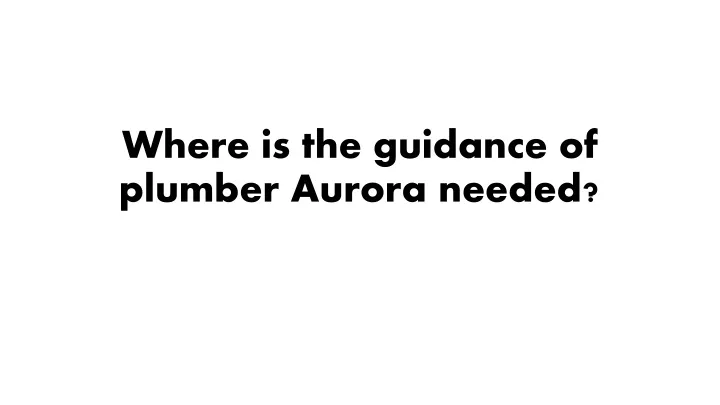 where is the guidance of plumber aurora needed