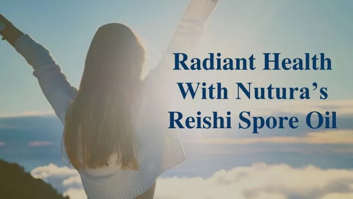 radiant health with nutura s reishi spore oil