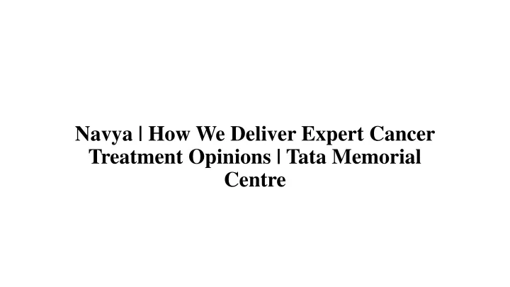 navya how we deliver expert cancer treatment opinions tata memorial centre