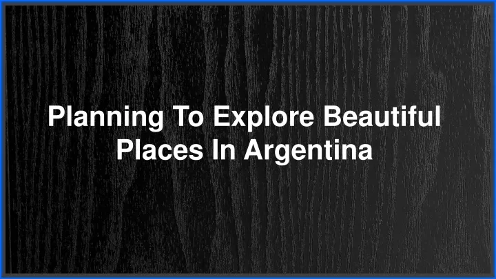 planning to explore beautiful places in argentina