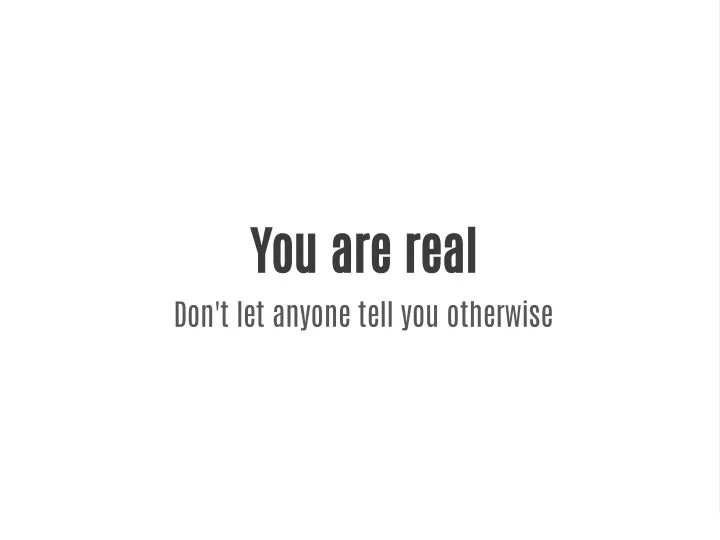 you are real don t let anyone tell you otherwise