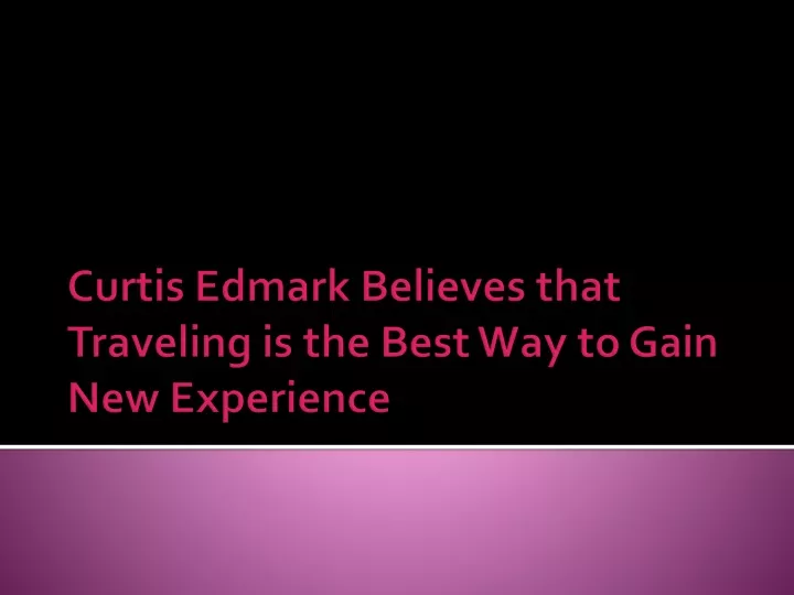curtis edmark believes that traveling is the best way to gain new experience