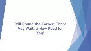 Still Round the Corner, There May Wait, a New Road for You!