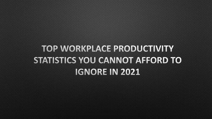 top workplace productivity statistics you cannot afford to ignore in 2021