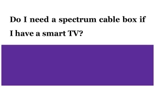 Do I need a spectrum cable box if I have a smart TV