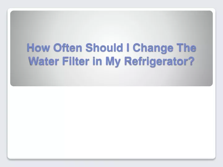 PPT How Often Should I Change The Water Filter in My Refrigerator