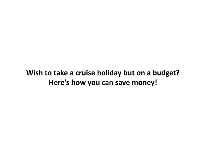 wish to take a cruise holiday but on a budget