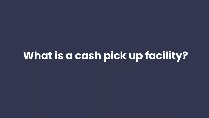 what is a cash pick up facility