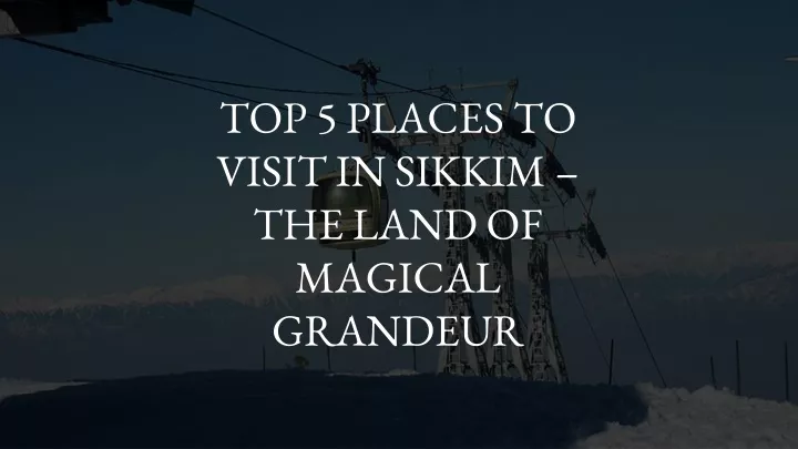 top 5 places to visit in sikkim the land of magical grandeur