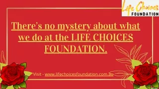 There’s no mystery about what we do at the LIFE CHOICES FOUNDATION.