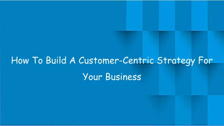 how to build a customer centric strategy for your