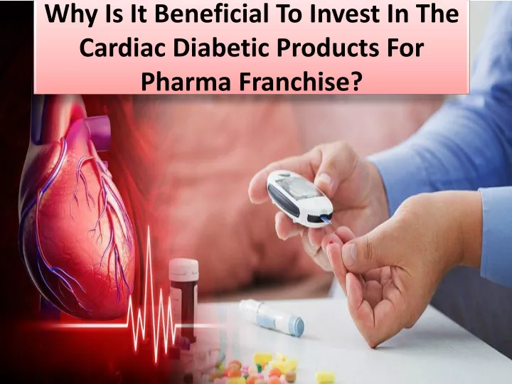 why is it beneficial to invest in the cardiac diabetic products for pharma franchise