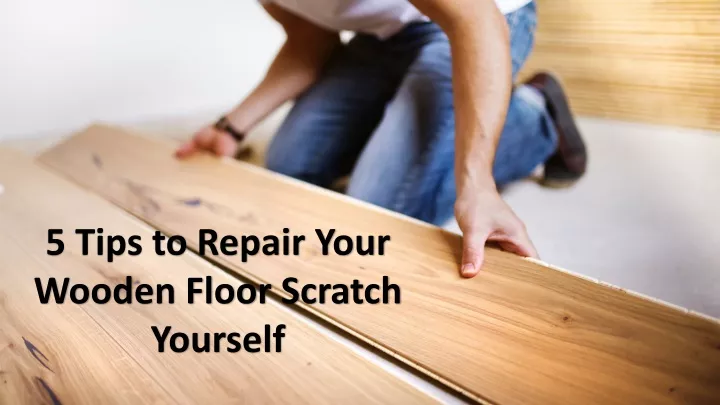 5 tips to repair your wooden floor scratch