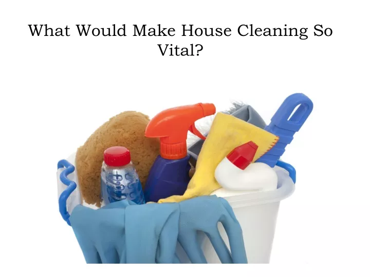 what would make house cleaning so vital