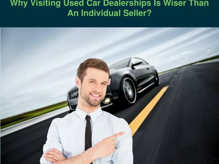 why visiting used car dealerships is wiser than