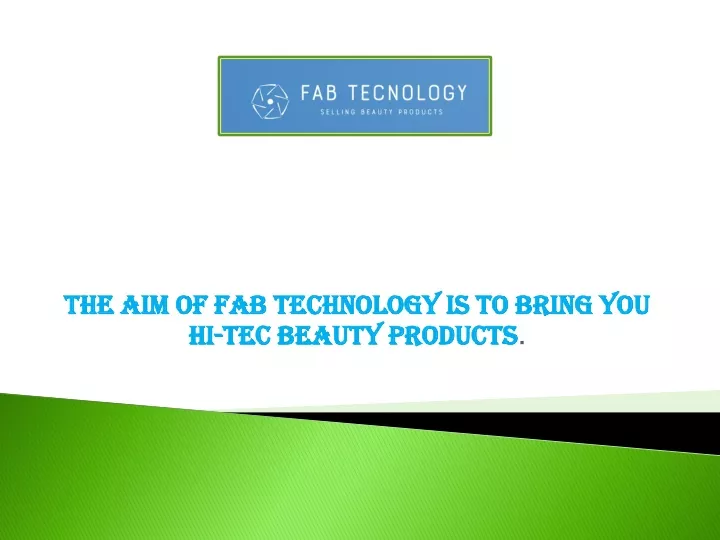 the aim of fab technology is to bring you hi tec beauty products