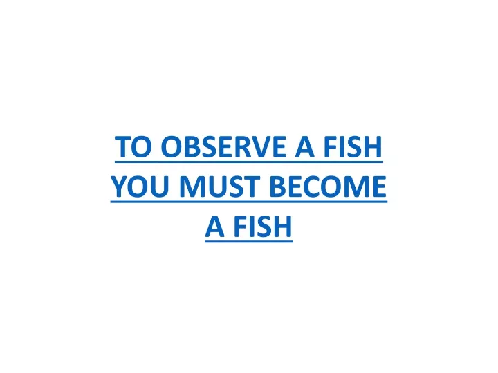 to observe a fish you must become a fish