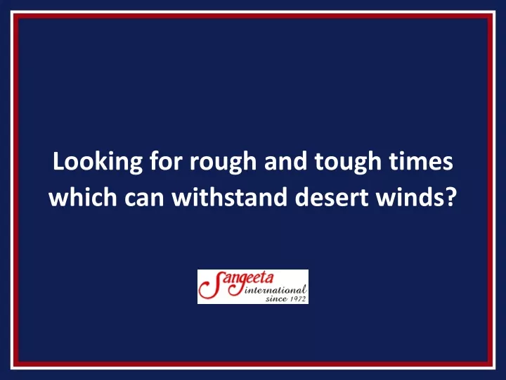 looking for rough and tough times which can withstand desert winds