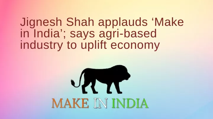 jignesh shah applauds make in india says agri
