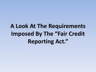 A Look At The Requirements Imposed By The “Fair Credit Reporting Act.”