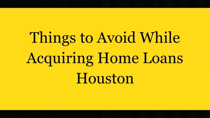 things to avoid while acquiring home loans houston