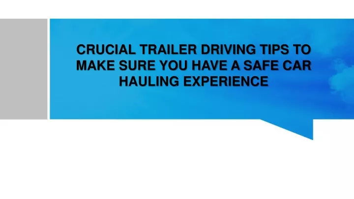 crucial trailer driving tips to make sure you have a safe car hauling experience
