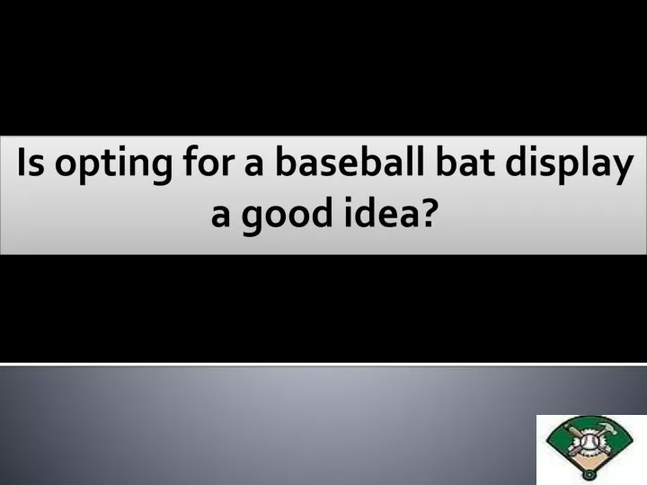 is opting for a baseball bat display a good idea