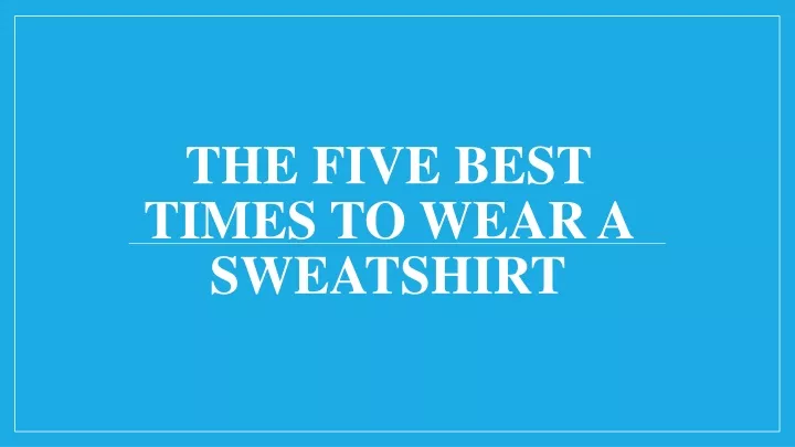 the five best times to wear a sweatshirt