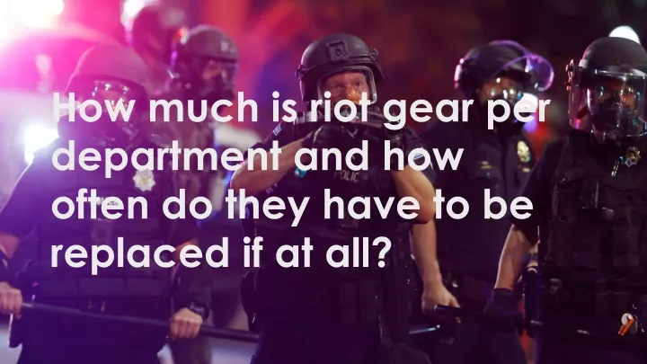 how much is riot gear per department and how often do they have to be replaced if at all