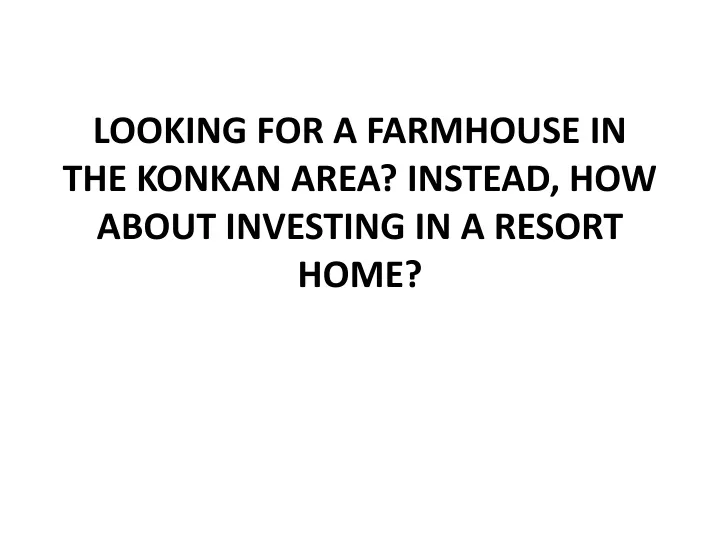 looking for a farmhouse in the konkan area instead how about investing in a resort home