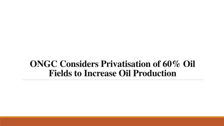 ongc considers privatisation of 60 oil fields to increase oil production