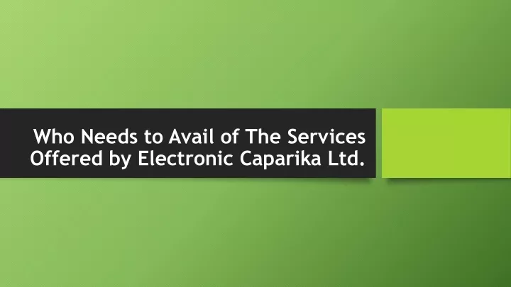 who needs to avail of the services offered by electronic caparika ltd