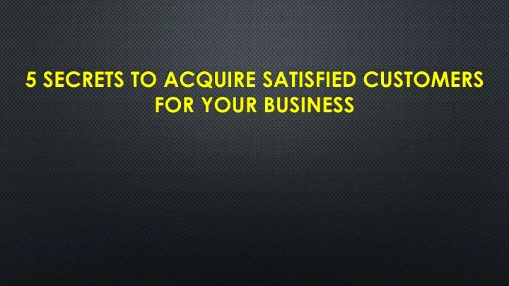 5 secrets to acquire satisfied customers for your business