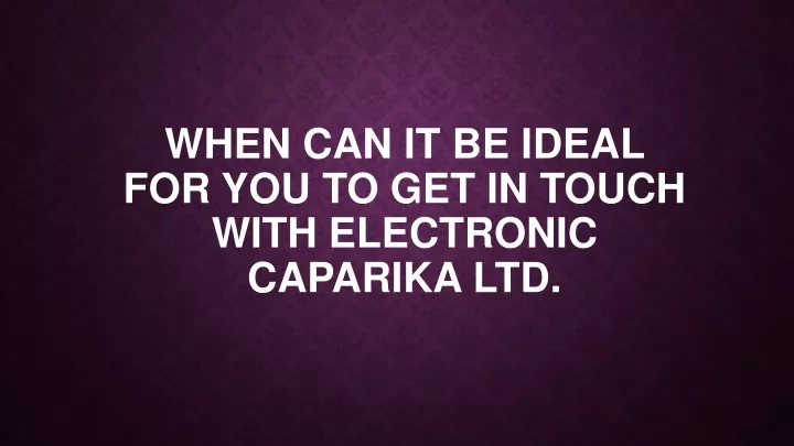 when can it be ideal for you to get in touch with electronic caparika ltd