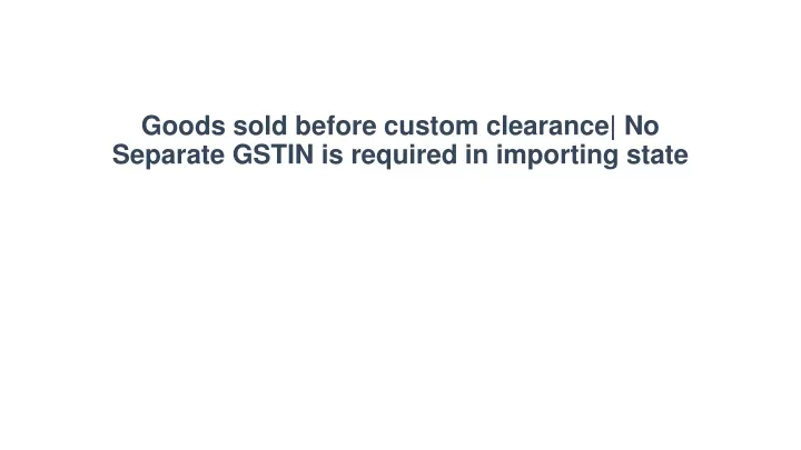 goods sold before custom clearance no separate gstin is required in importing state
