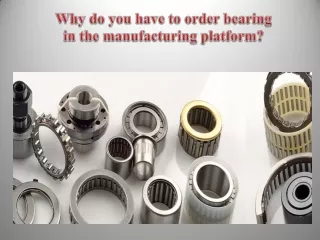 Why do you have to order bearing in the manufacturing platform