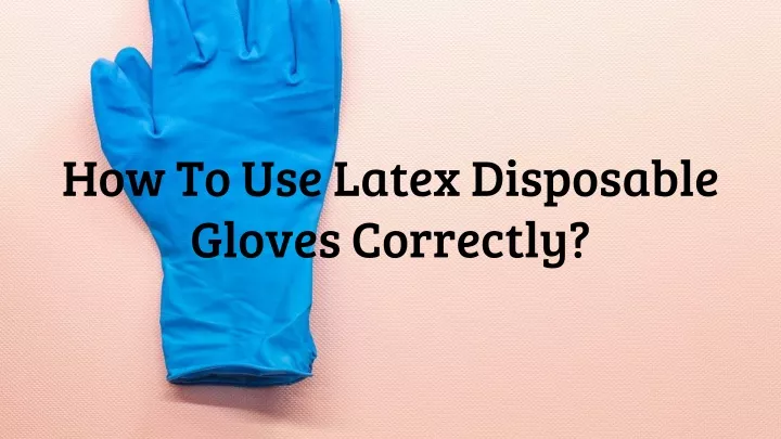 how to use latex disposable gloves correctly