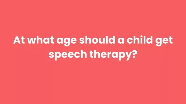 at what age should a child get speech therapy